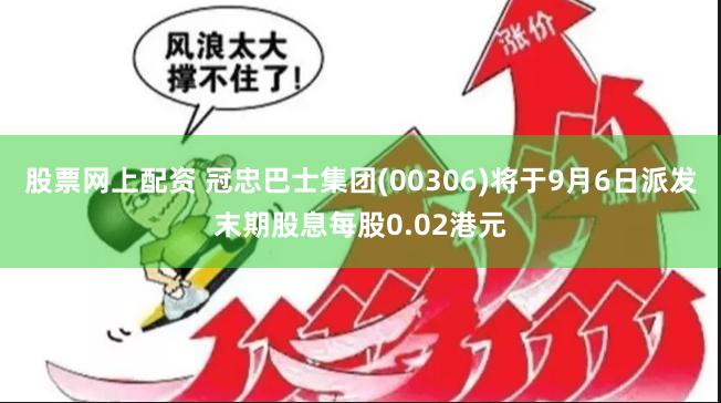 股票网上配资 冠忠巴士集团(00306)将于9月6日派发末期股息每股0.02港元