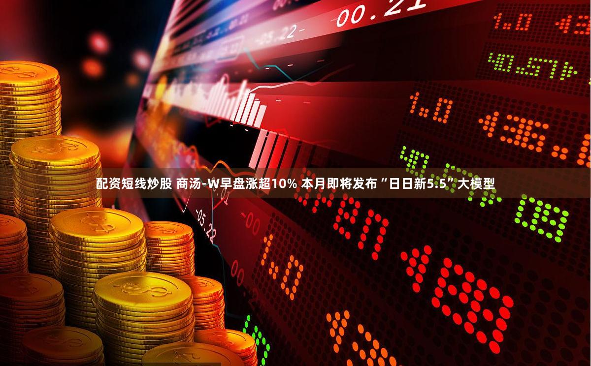 配资短线炒股 商汤-W早盘涨超10% 本月即将发布“日日新5.5”大模型