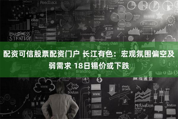 配资可信股票配资门户 长江有色：宏观氛围偏空及弱需求 18日锡价或下跌