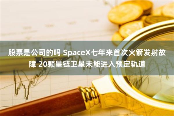 股票是公司的吗 SpaceX七年来首次火箭发射故障 20颗星链卫星未能进入预定轨道