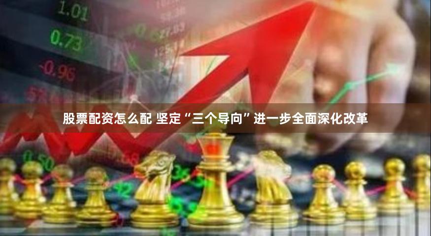 股票配资怎么配 坚定“三个导向”进一步全面深化改革