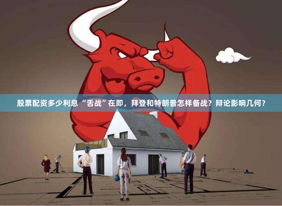 股票配资多少利息 “舌战”在即，拜登和特朗普怎样备战？辩论影响几何？