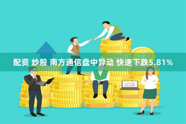 配资 炒股 南方通信盘中异动 快速下跌5.81%