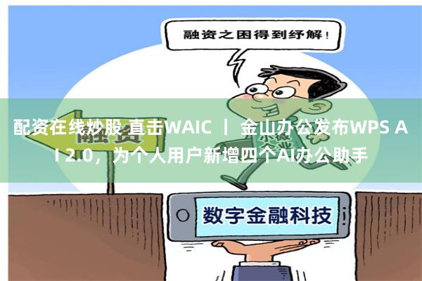 配资在线炒股 直击WAIC 丨 金山办公发布WPS AI 2.0，为个人用户新增四个AI办公助手