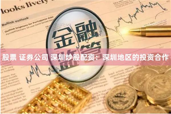 股票 证券公司 深圳炒股配资：深圳地区的投资合作