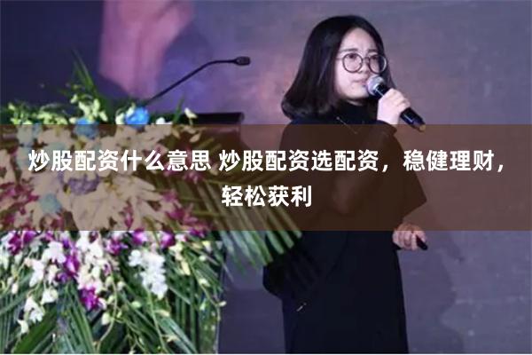 炒股配资什么意思 炒股配资选配资，稳健理财，轻松获利