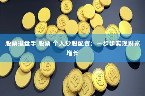 股票操盘手 股票 个人炒股配资：一步步实现财富增长