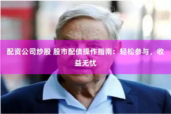 配资公司炒股 股市配债操作指南：轻松参与，收益无忧