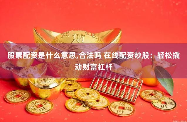 股票配资是什么意思,合法吗 在线配资炒股：轻松撬动财富杠杆