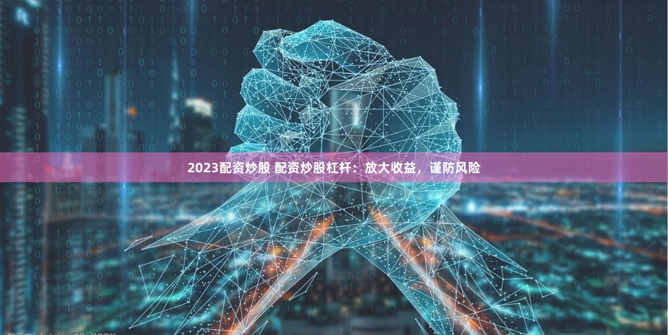 2023配资炒股 配资炒股杠杆：放大收益，谨防风险