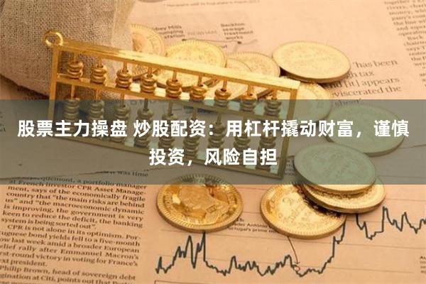 股票主力操盘 炒股配资：用杠杆撬动财富，谨慎投资，风险自担