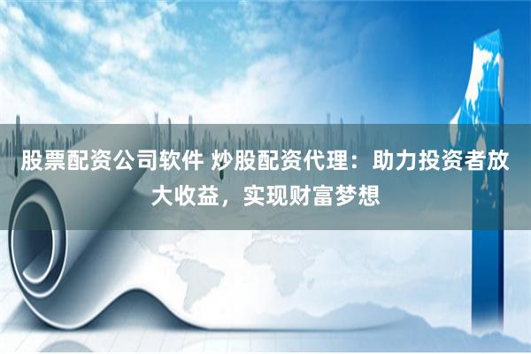 股票配资公司软件 炒股配资代理：助力投资者放大收益，实现财富梦想