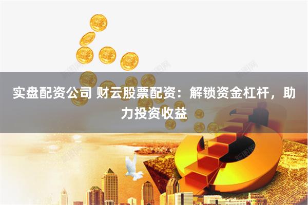 实盘配资公司 财云股票配资：解锁资金杠杆，助力投资收益