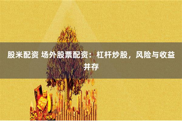 股米配资 场外股票配资：杠杆炒股，风险与收益并存