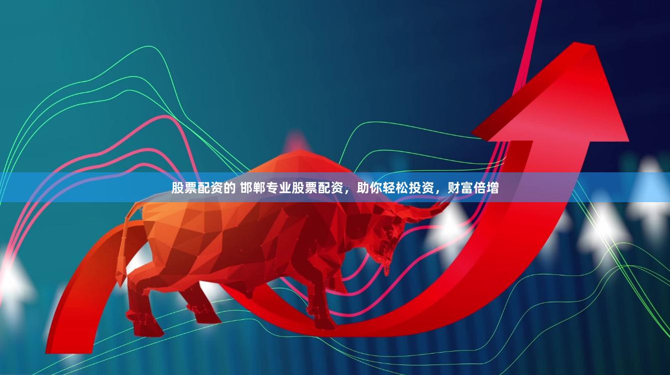 股票配资的 邯郸专业股票配资，助你轻松投资，财富倍增