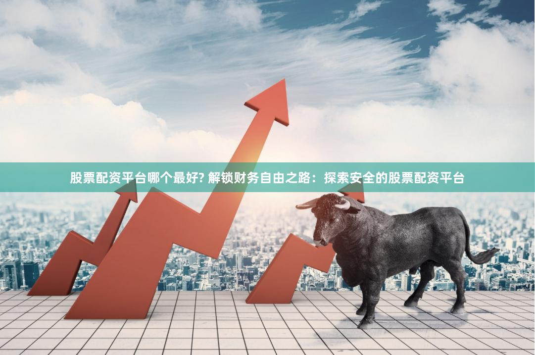 股票配资平台哪个最好? 解锁财务自由之路:探索安全的股票配资平台