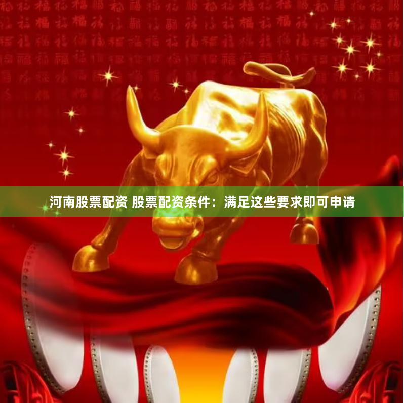 河南股票配资 股票配资条件：满足这些要求即可申请