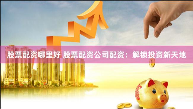 股票配资哪里好 股票配资公司配资：解锁投资新天地