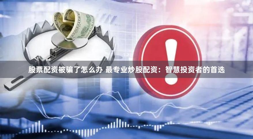 股票配资被骗了怎么办 最专业炒股配资：智慧投资者的首选
