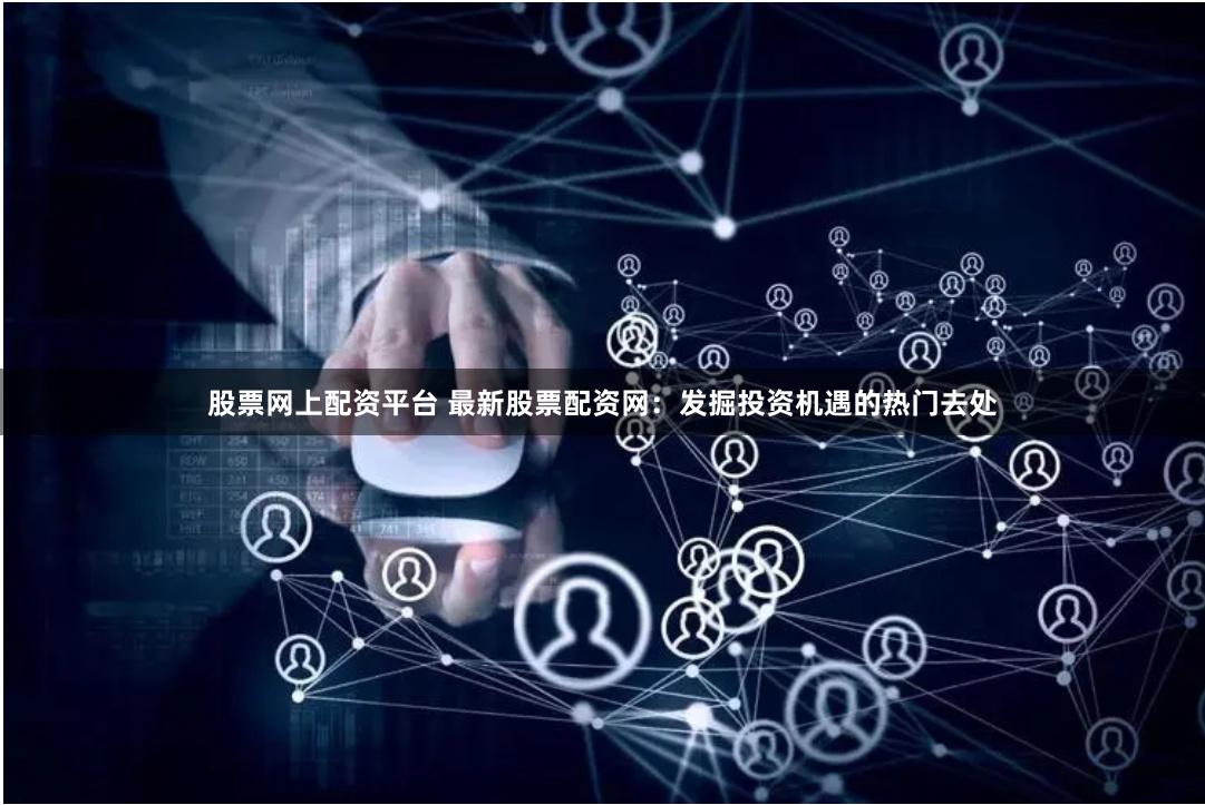 股票网上配资平台 最新股票配资网：发掘投资机遇的热门去处