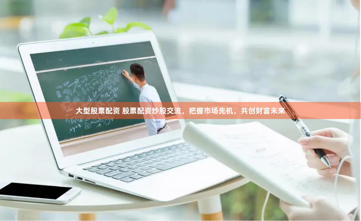 大型股票配资 股票配资炒股交流，把握市场先机，共创财富未来