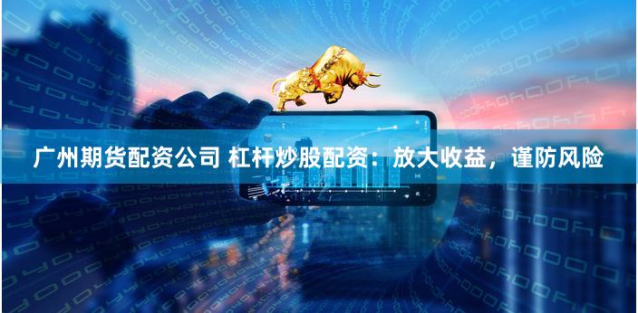 广州期货配资公司 杠杆炒股配资：放大收益，谨防风险