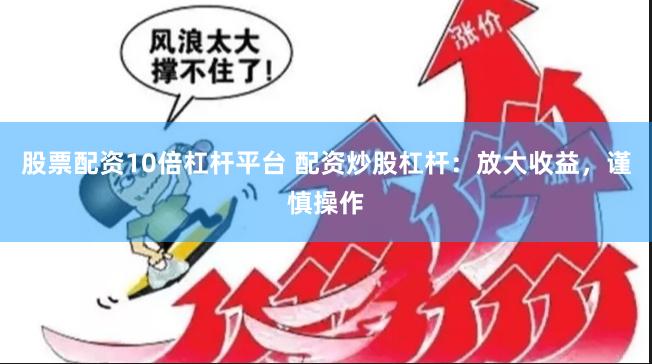 股票配资10倍杠杆平台 配资炒股杠杆:放大收益,谨慎操作
