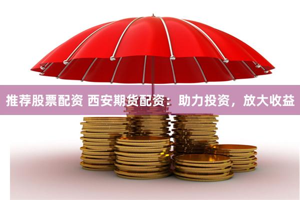 推荐股票配资 西安期货配资：助力投资，放大收益