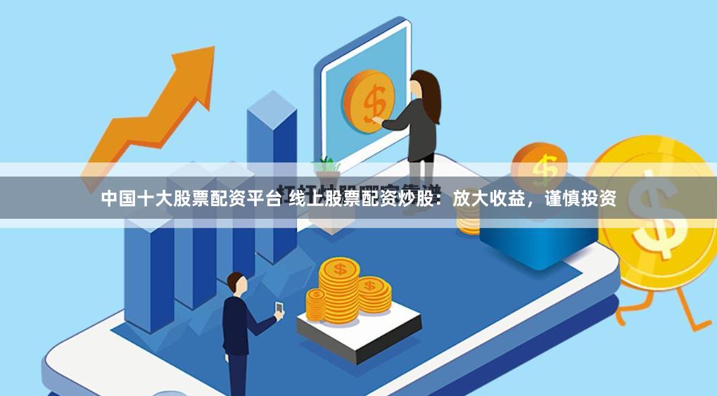 中国十大股票配资平台 线上股票配资炒股:放大收益,谨慎投资
