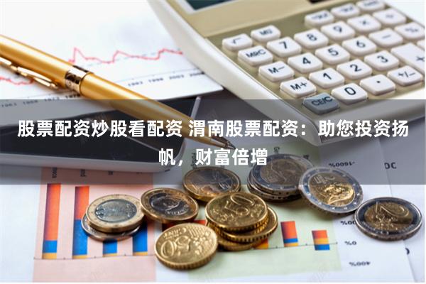 股票配资炒股看配资 渭南股票配资：助您投资扬帆，财富倍增