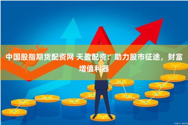 中国股指期货配资网 天盈配资:助力股市征途,财富增值利器