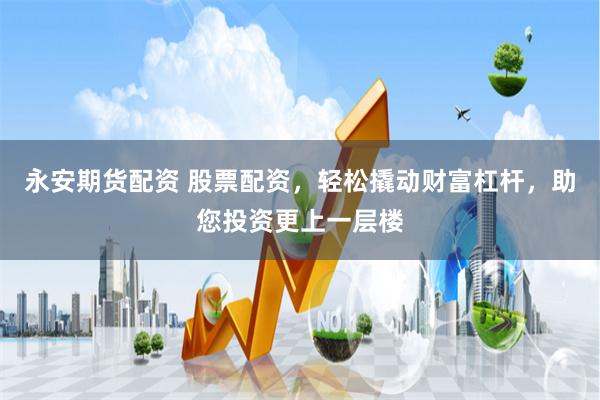 永安期货配资 股票配资,轻松撬动财富杠杆,助您投资更上一层楼