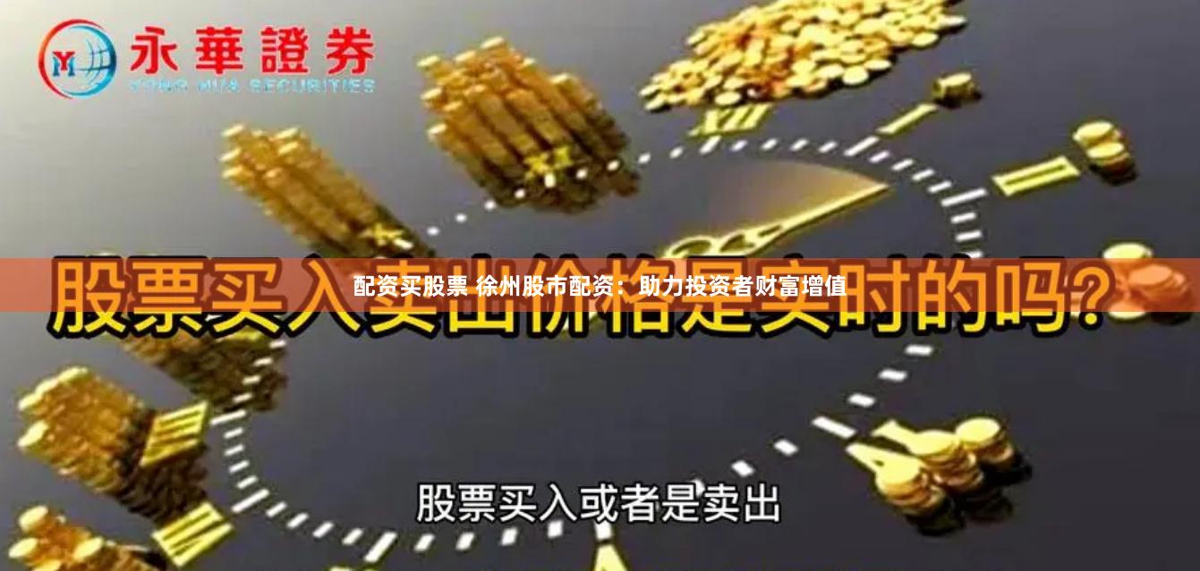 配资买股票 徐州股市配资：助力投资者财富增值