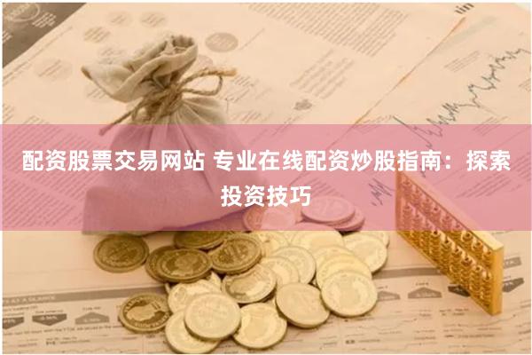 配资股票交易网站 专业在线配资炒股指南：探索投资技巧