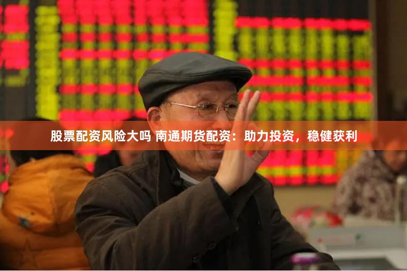 股票配资风险大吗 南通期货配资：助力投资，稳健获利