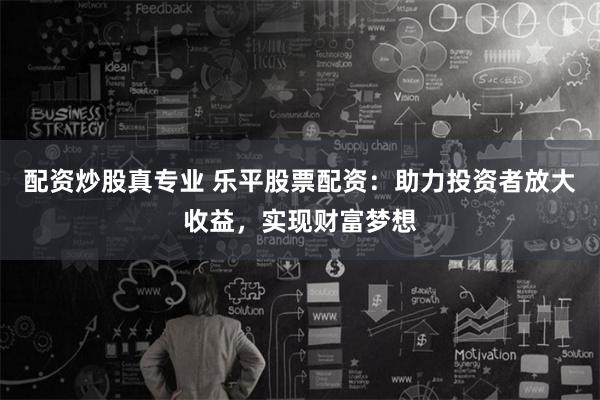 配资炒股真专业 乐平股票配资：助力投资者放大收益，实现财富梦想
