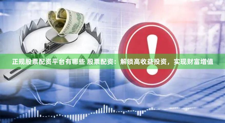 正规股票配资平台有哪些 股票配资：解锁高收益投资，实现财富增值