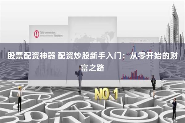 股票配资神器 配资炒股新手入门：从零开始的财富之路