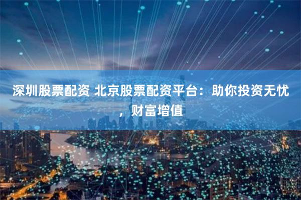 深圳股票配资 北京股票配资平台：助你投资无忧，财富增值