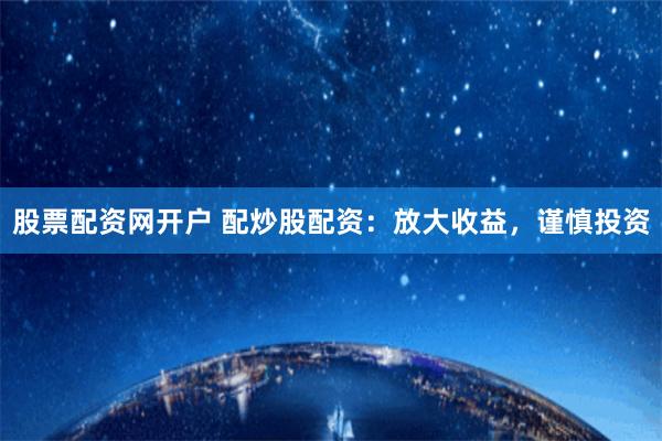 股票配资网开户 配炒股配资：放大收益，谨慎投资