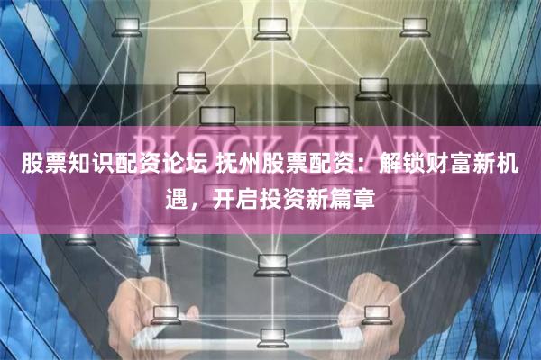 股票知识配资论坛 抚州股票配资：解锁财富新机遇，开启投资新篇章