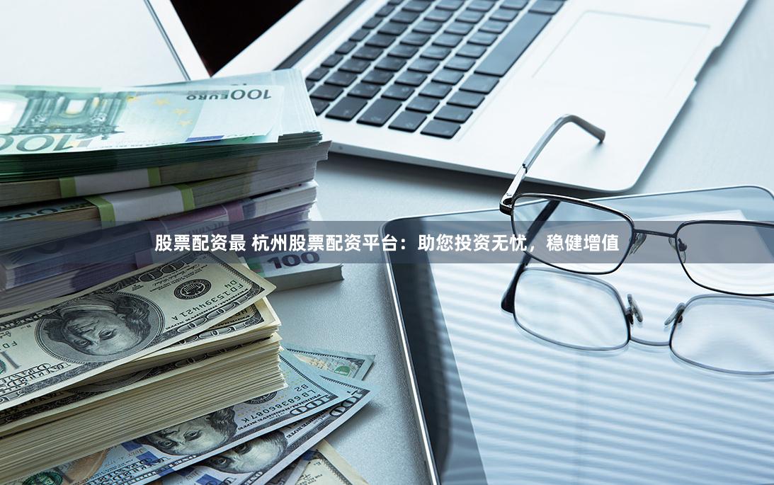 股票配资最 杭州股票配资平台：助您投资无忧，稳健增值
