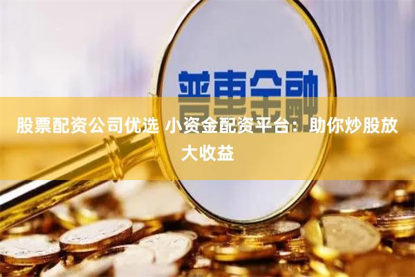 股票配资公司优选 小资金配资平台：助你炒股放大收益