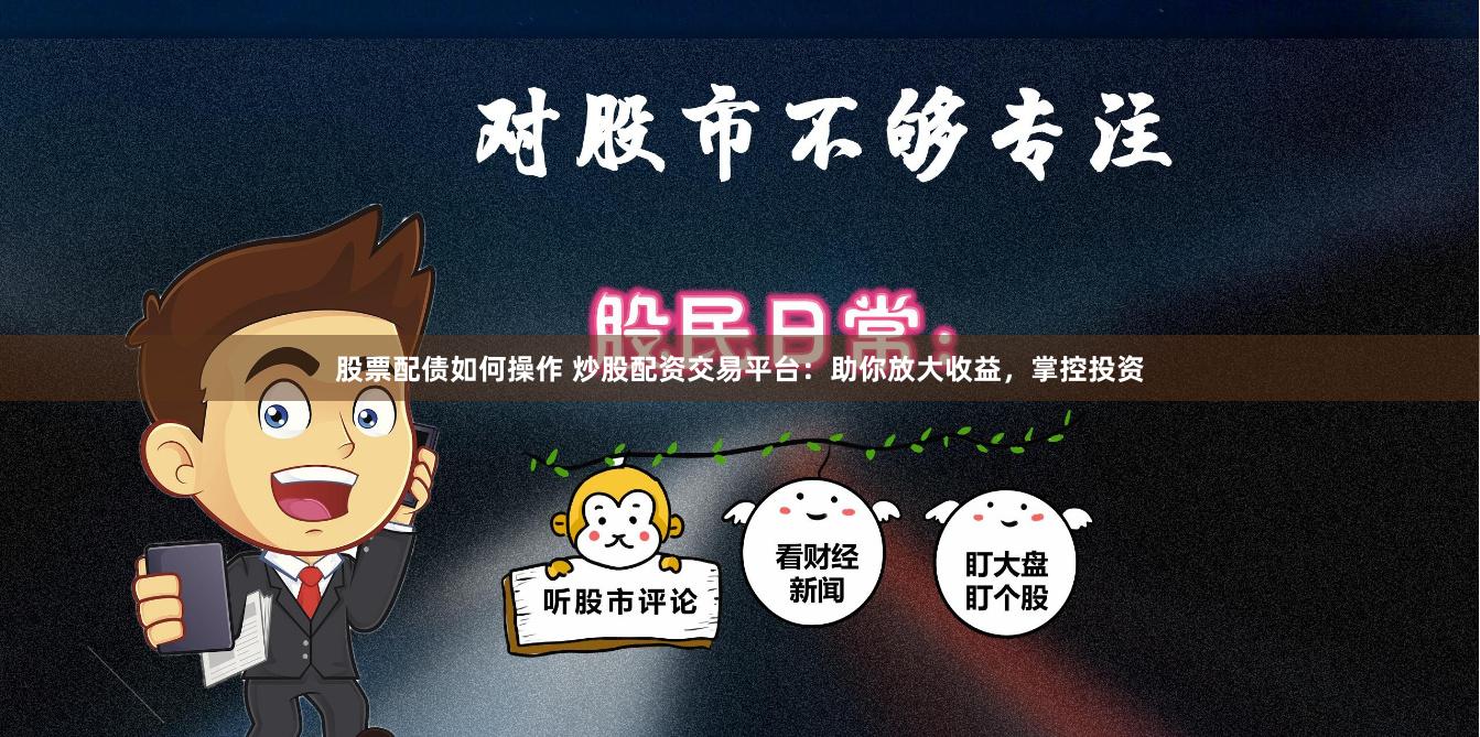 股票配债如何操作 炒股配资交易平台:助你放大收益,掌控投资