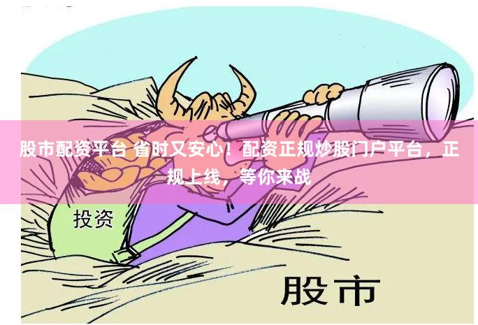股市配资平台 省时又安心!配资正规炒股门户平台,正规上线,等你来战