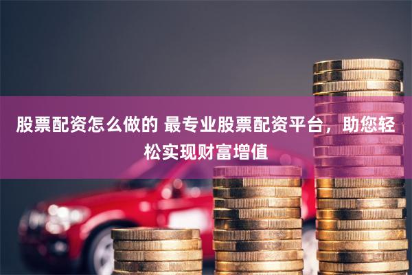 股票配资怎么做的 最专业股票配资平台,助您轻松实现财富增值
