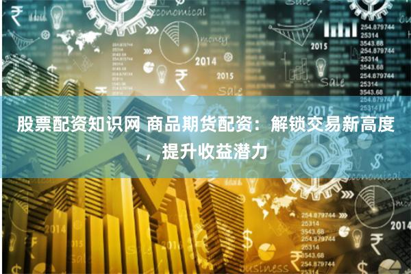 股票配资知识网 商品期货配资:解锁交易新高度,提升收益潜力