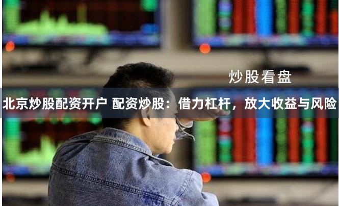 北京炒股配资开户 配资炒股:借力杠杆,放大收益与风险