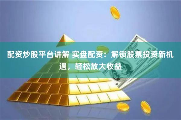 配资炒股平台讲解 实盘配资:解锁股票投资新机遇,轻松放大收益