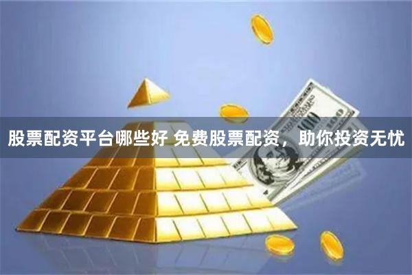 股票配资平台哪些好 免费股票配资,助你投资无忧